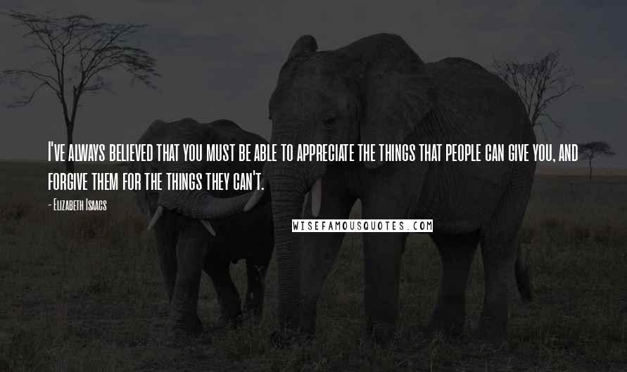 Elizabeth Isaacs Quotes: I've always believed that you must be able to appreciate the things that people can give you, and forgive them for the things they can't.