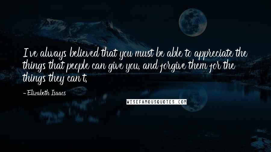 Elizabeth Isaacs Quotes: I've always believed that you must be able to appreciate the things that people can give you, and forgive them for the things they can't.