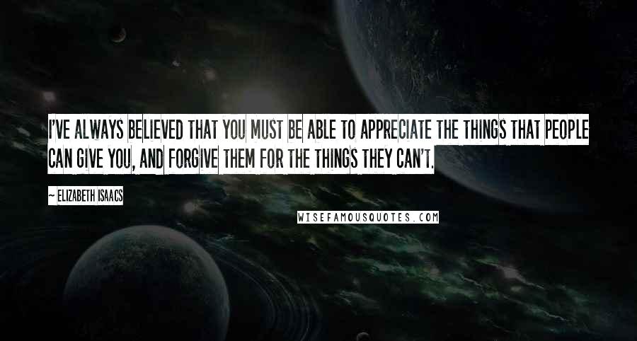 Elizabeth Isaacs Quotes: I've always believed that you must be able to appreciate the things that people can give you, and forgive them for the things they can't.