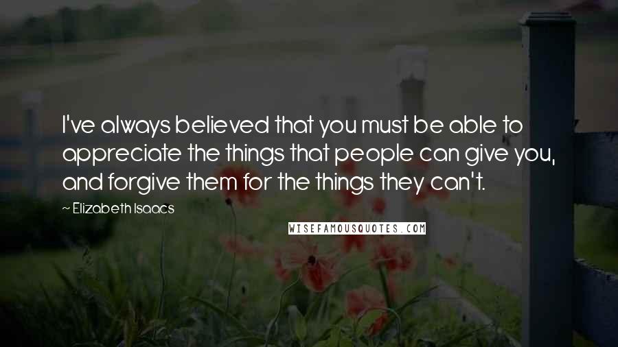 Elizabeth Isaacs Quotes: I've always believed that you must be able to appreciate the things that people can give you, and forgive them for the things they can't.