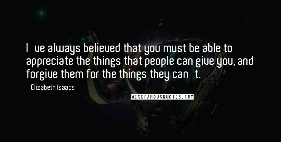 Elizabeth Isaacs Quotes: I've always believed that you must be able to appreciate the things that people can give you, and forgive them for the things they can't.