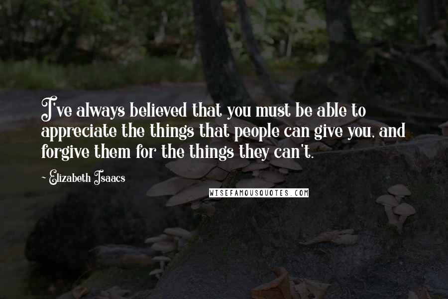 Elizabeth Isaacs Quotes: I've always believed that you must be able to appreciate the things that people can give you, and forgive them for the things they can't.