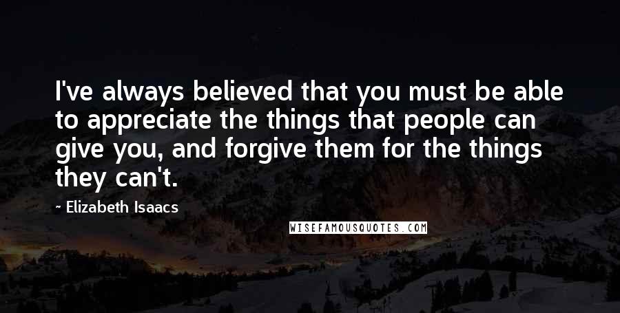 Elizabeth Isaacs Quotes: I've always believed that you must be able to appreciate the things that people can give you, and forgive them for the things they can't.