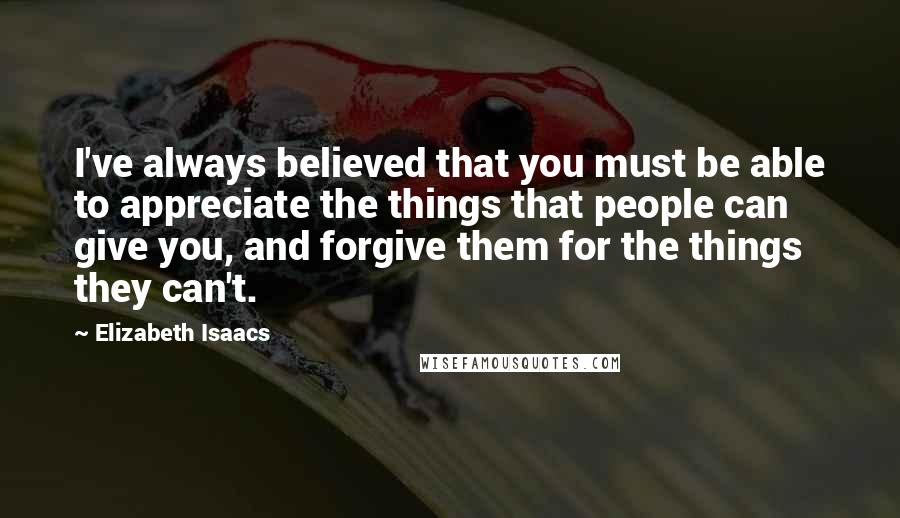 Elizabeth Isaacs Quotes: I've always believed that you must be able to appreciate the things that people can give you, and forgive them for the things they can't.