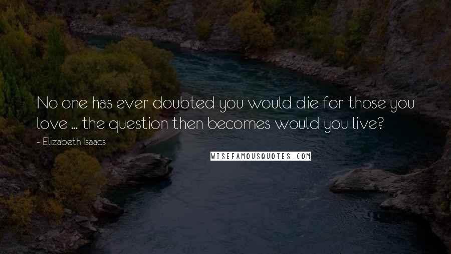 Elizabeth Isaacs Quotes: No one has ever doubted you would die for those you love ... the question then becomes would you live?