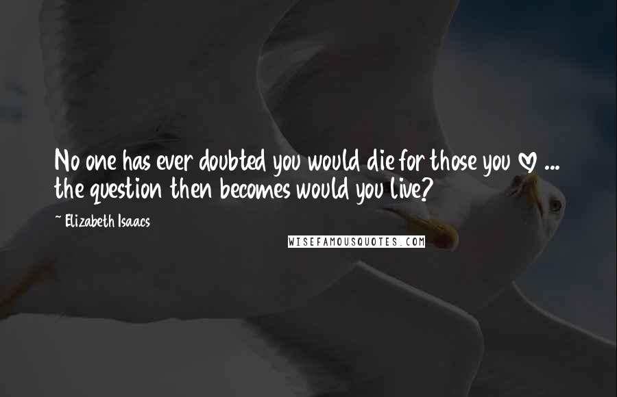 Elizabeth Isaacs Quotes: No one has ever doubted you would die for those you love ... the question then becomes would you live?