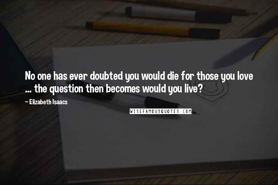 Elizabeth Isaacs Quotes: No one has ever doubted you would die for those you love ... the question then becomes would you live?