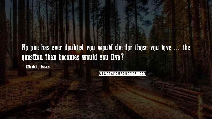 Elizabeth Isaacs Quotes: No one has ever doubted you would die for those you love ... the question then becomes would you live?