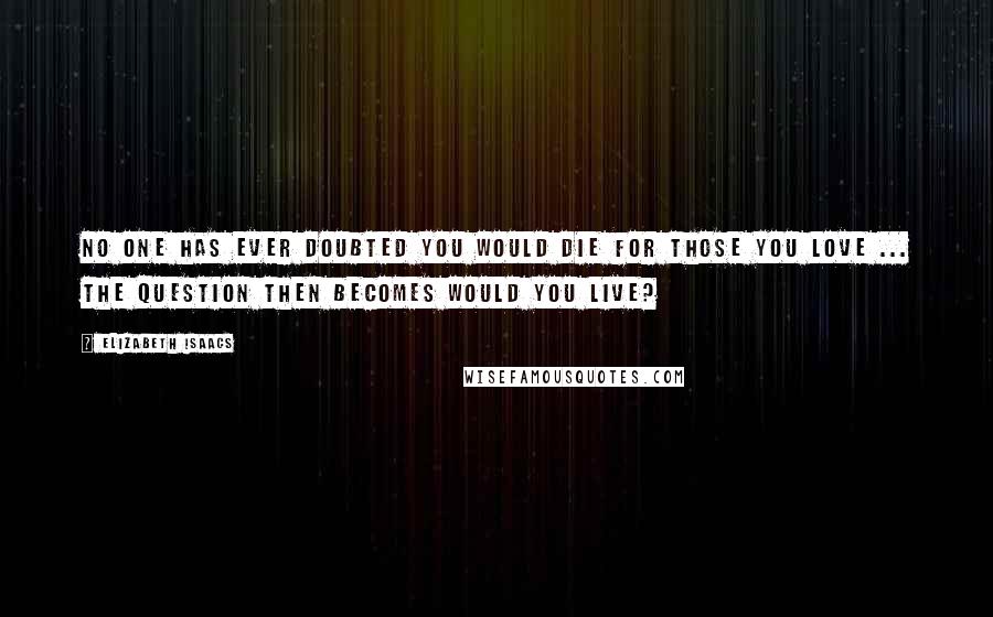 Elizabeth Isaacs Quotes: No one has ever doubted you would die for those you love ... the question then becomes would you live?