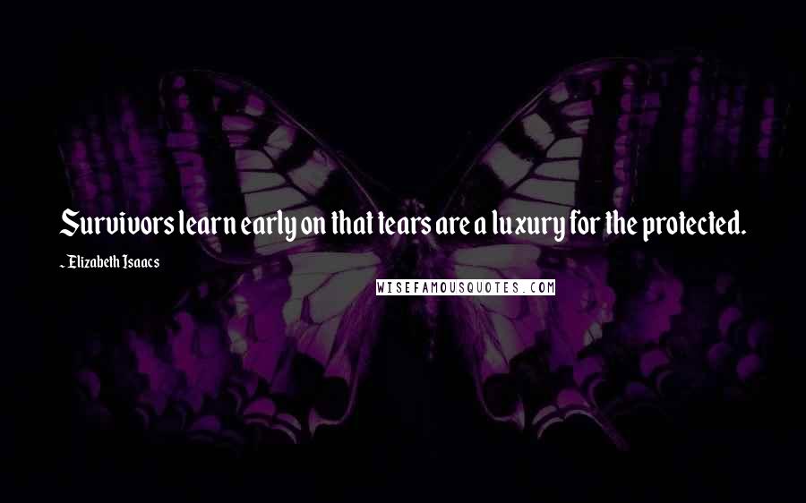 Elizabeth Isaacs Quotes: Survivors learn early on that tears are a luxury for the protected.