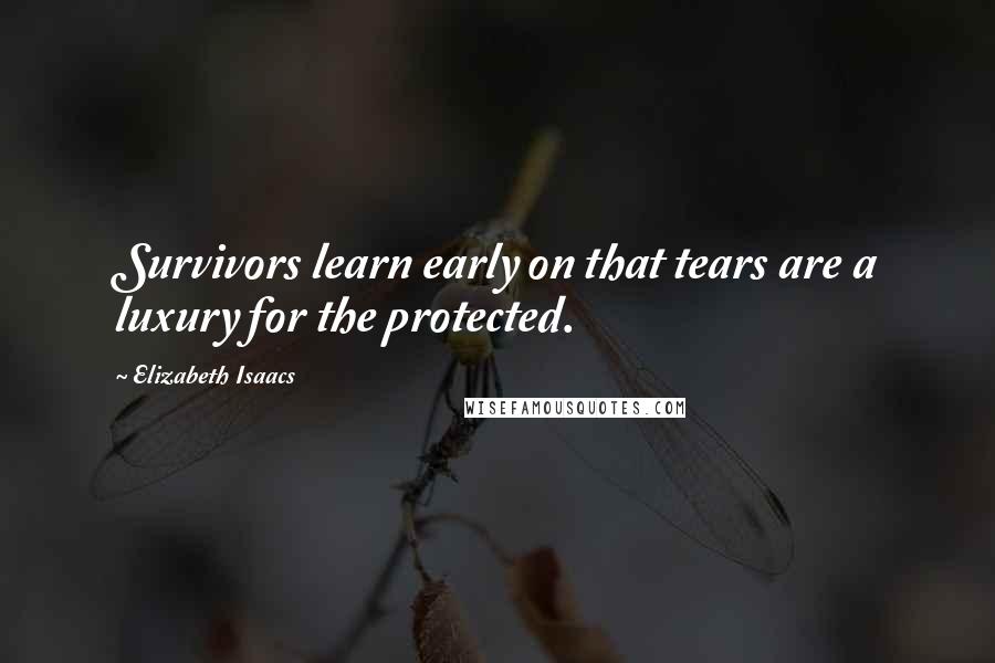 Elizabeth Isaacs Quotes: Survivors learn early on that tears are a luxury for the protected.