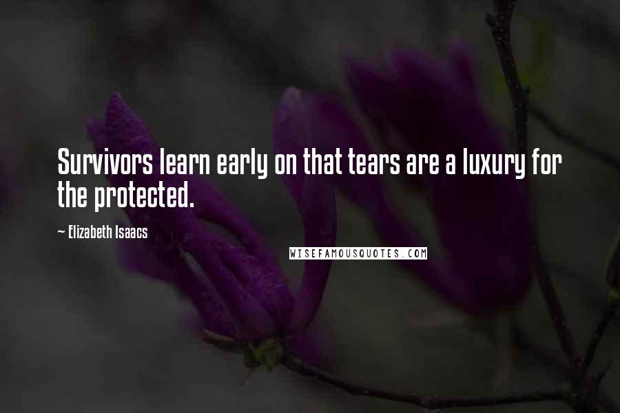 Elizabeth Isaacs Quotes: Survivors learn early on that tears are a luxury for the protected.