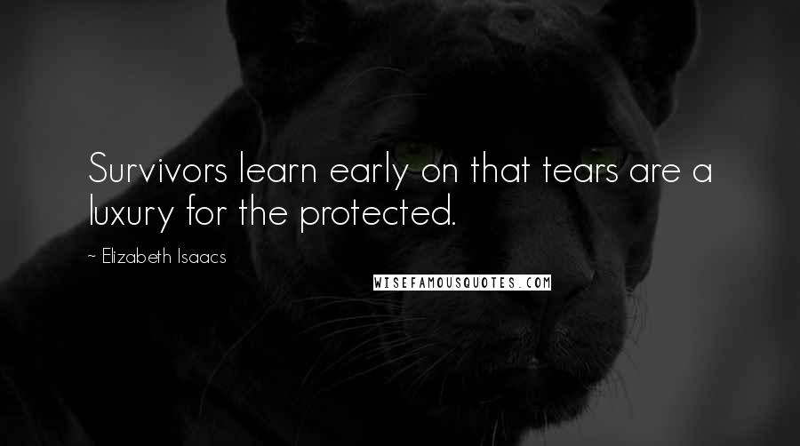 Elizabeth Isaacs Quotes: Survivors learn early on that tears are a luxury for the protected.