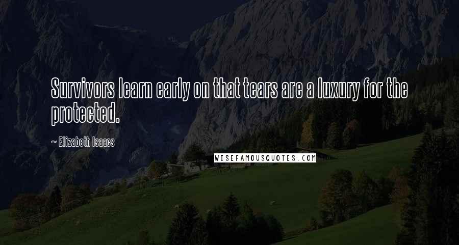 Elizabeth Isaacs Quotes: Survivors learn early on that tears are a luxury for the protected.