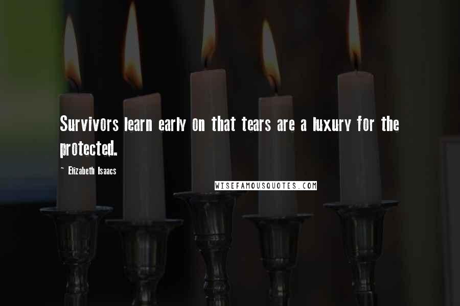 Elizabeth Isaacs Quotes: Survivors learn early on that tears are a luxury for the protected.