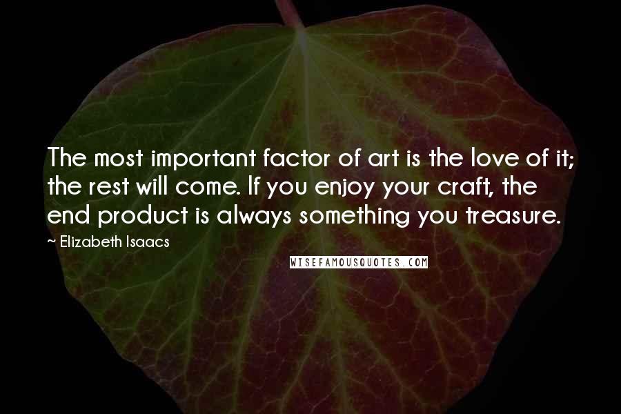 Elizabeth Isaacs Quotes: The most important factor of art is the love of it; the rest will come. If you enjoy your craft, the end product is always something you treasure.