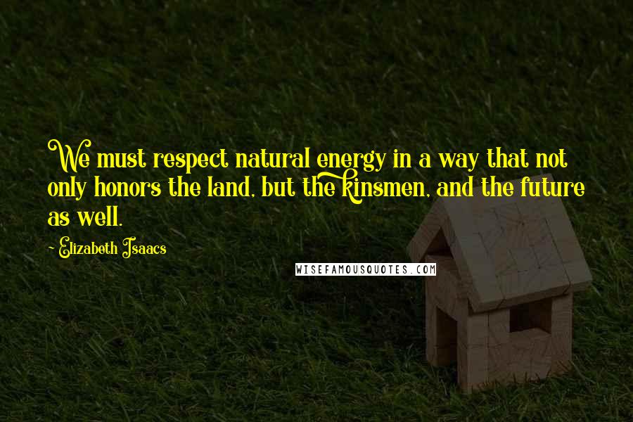 Elizabeth Isaacs Quotes: We must respect natural energy in a way that not only honors the land, but the kinsmen, and the future as well.