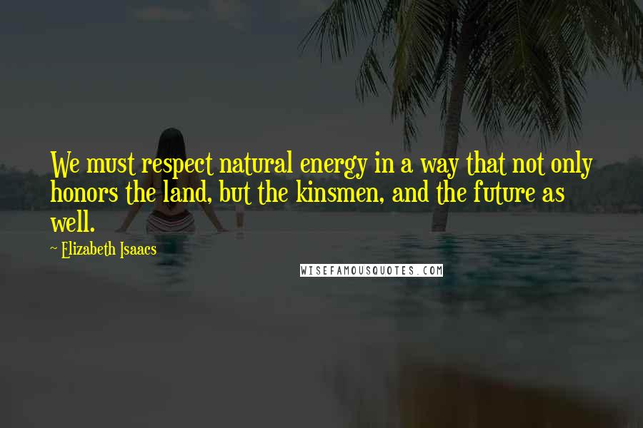 Elizabeth Isaacs Quotes: We must respect natural energy in a way that not only honors the land, but the kinsmen, and the future as well.