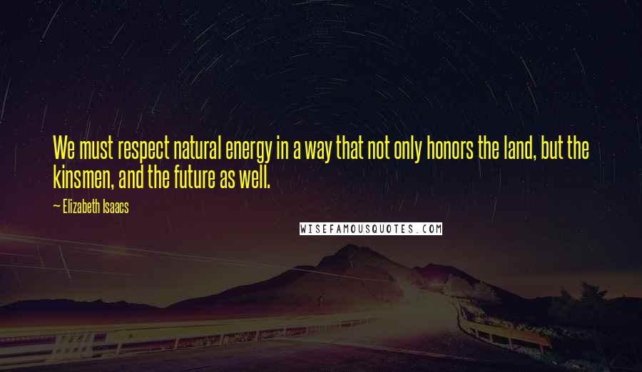 Elizabeth Isaacs Quotes: We must respect natural energy in a way that not only honors the land, but the kinsmen, and the future as well.