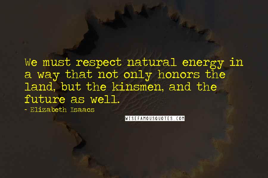 Elizabeth Isaacs Quotes: We must respect natural energy in a way that not only honors the land, but the kinsmen, and the future as well.