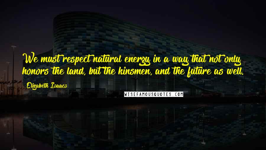 Elizabeth Isaacs Quotes: We must respect natural energy in a way that not only honors the land, but the kinsmen, and the future as well.