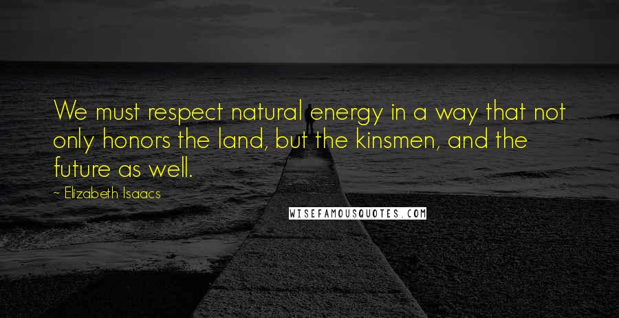 Elizabeth Isaacs Quotes: We must respect natural energy in a way that not only honors the land, but the kinsmen, and the future as well.