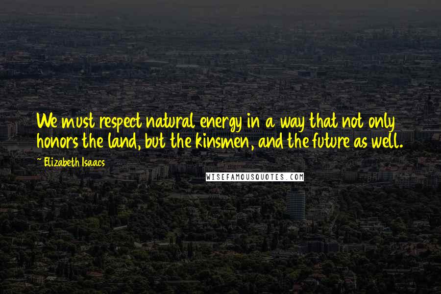 Elizabeth Isaacs Quotes: We must respect natural energy in a way that not only honors the land, but the kinsmen, and the future as well.