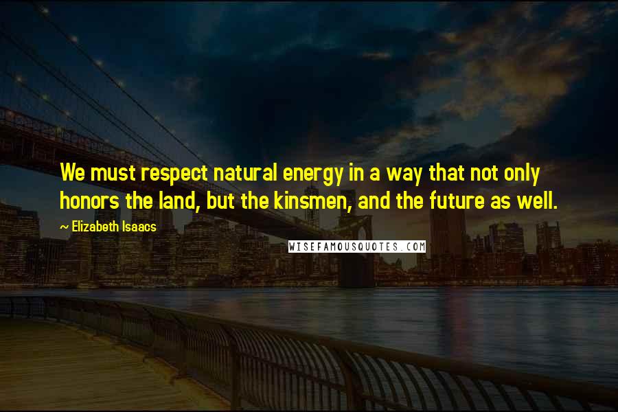 Elizabeth Isaacs Quotes: We must respect natural energy in a way that not only honors the land, but the kinsmen, and the future as well.