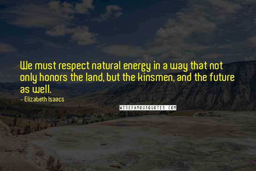 Elizabeth Isaacs Quotes: We must respect natural energy in a way that not only honors the land, but the kinsmen, and the future as well.