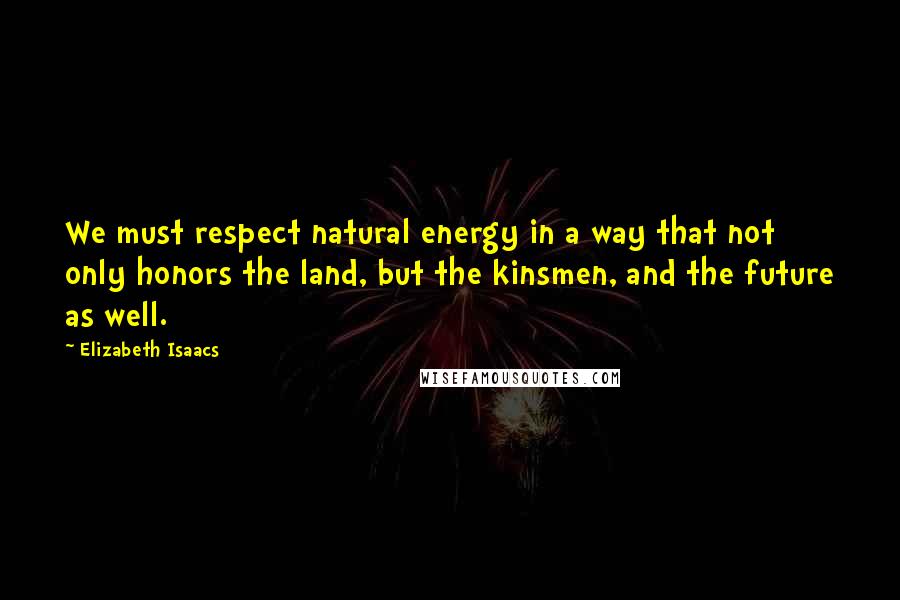 Elizabeth Isaacs Quotes: We must respect natural energy in a way that not only honors the land, but the kinsmen, and the future as well.