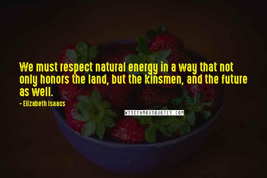 Elizabeth Isaacs Quotes: We must respect natural energy in a way that not only honors the land, but the kinsmen, and the future as well.