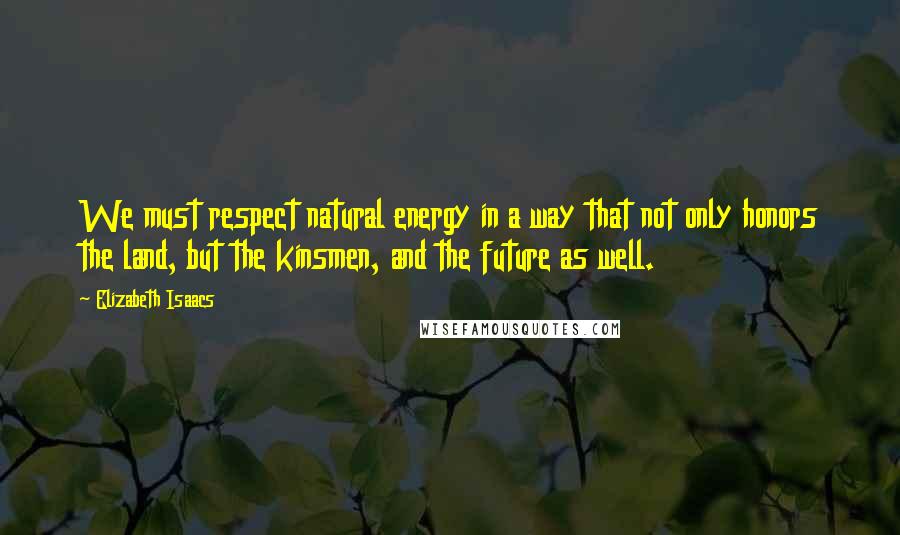 Elizabeth Isaacs Quotes: We must respect natural energy in a way that not only honors the land, but the kinsmen, and the future as well.