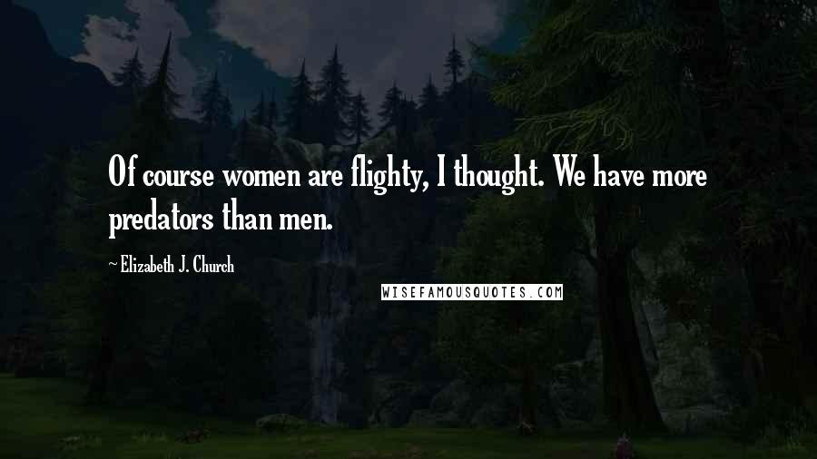 Elizabeth J. Church Quotes: Of course women are flighty, I thought. We have more predators than men.