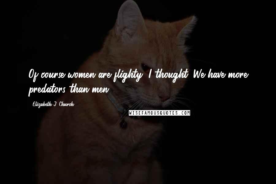 Elizabeth J. Church Quotes: Of course women are flighty, I thought. We have more predators than men.