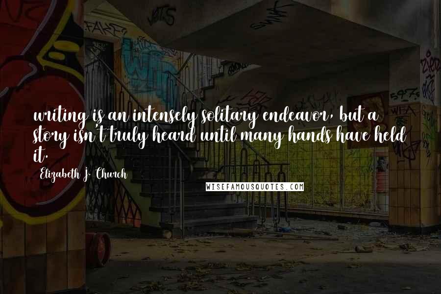 Elizabeth J. Church Quotes: writing is an intensely solitary endeavor, but a story isn't truly heard until many hands have held it.