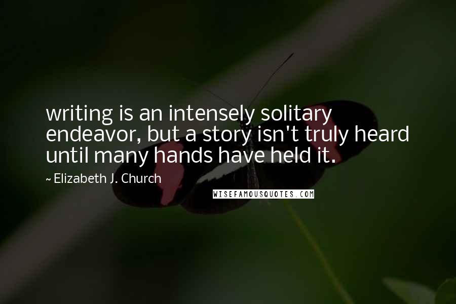 Elizabeth J. Church Quotes: writing is an intensely solitary endeavor, but a story isn't truly heard until many hands have held it.