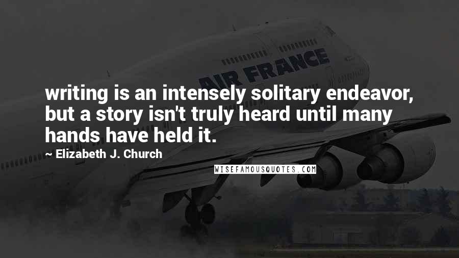 Elizabeth J. Church Quotes: writing is an intensely solitary endeavor, but a story isn't truly heard until many hands have held it.