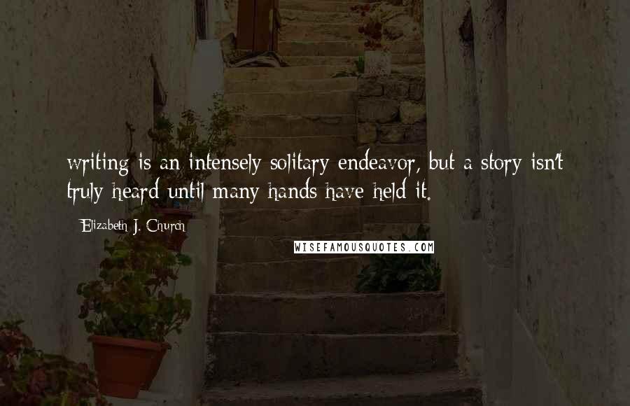 Elizabeth J. Church Quotes: writing is an intensely solitary endeavor, but a story isn't truly heard until many hands have held it.