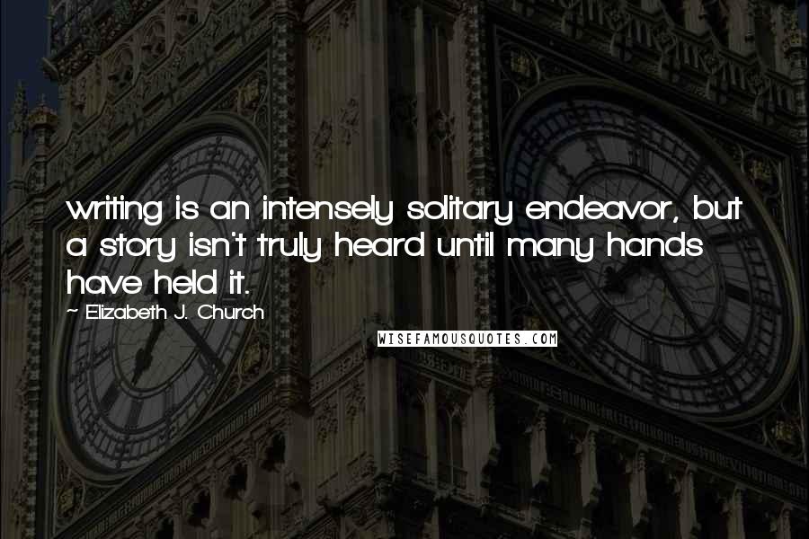 Elizabeth J. Church Quotes: writing is an intensely solitary endeavor, but a story isn't truly heard until many hands have held it.