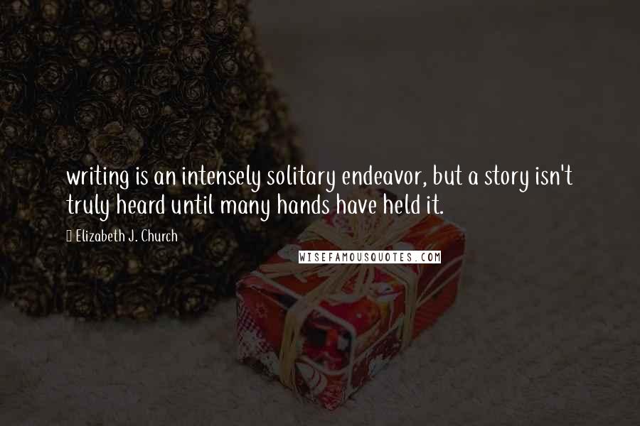 Elizabeth J. Church Quotes: writing is an intensely solitary endeavor, but a story isn't truly heard until many hands have held it.