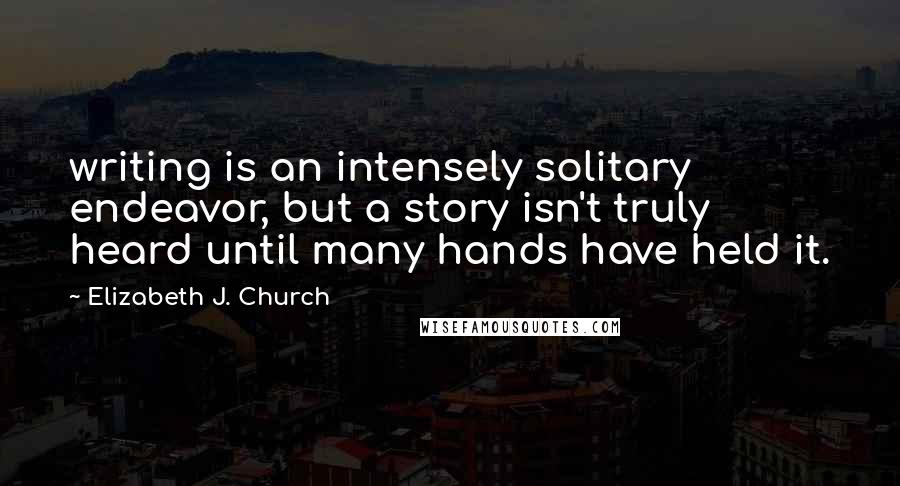 Elizabeth J. Church Quotes: writing is an intensely solitary endeavor, but a story isn't truly heard until many hands have held it.