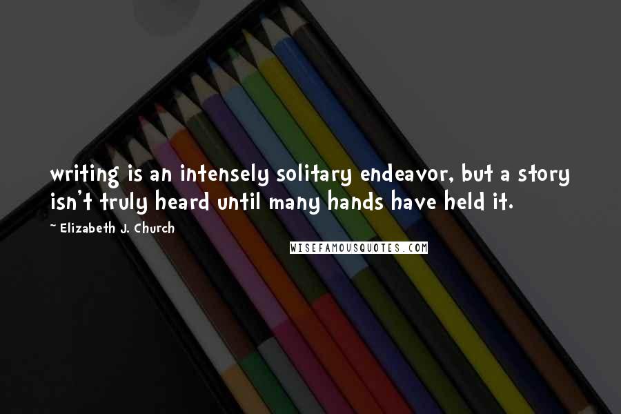 Elizabeth J. Church Quotes: writing is an intensely solitary endeavor, but a story isn't truly heard until many hands have held it.