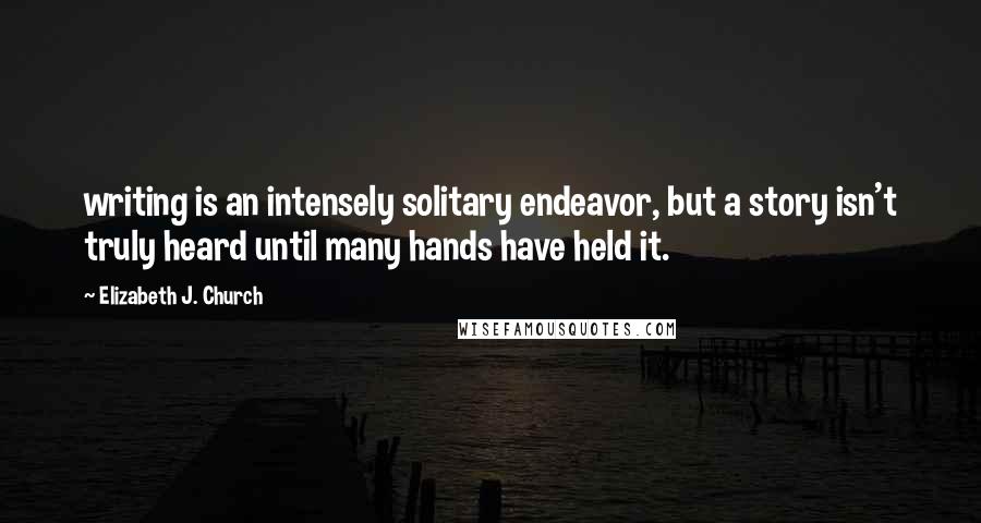 Elizabeth J. Church Quotes: writing is an intensely solitary endeavor, but a story isn't truly heard until many hands have held it.