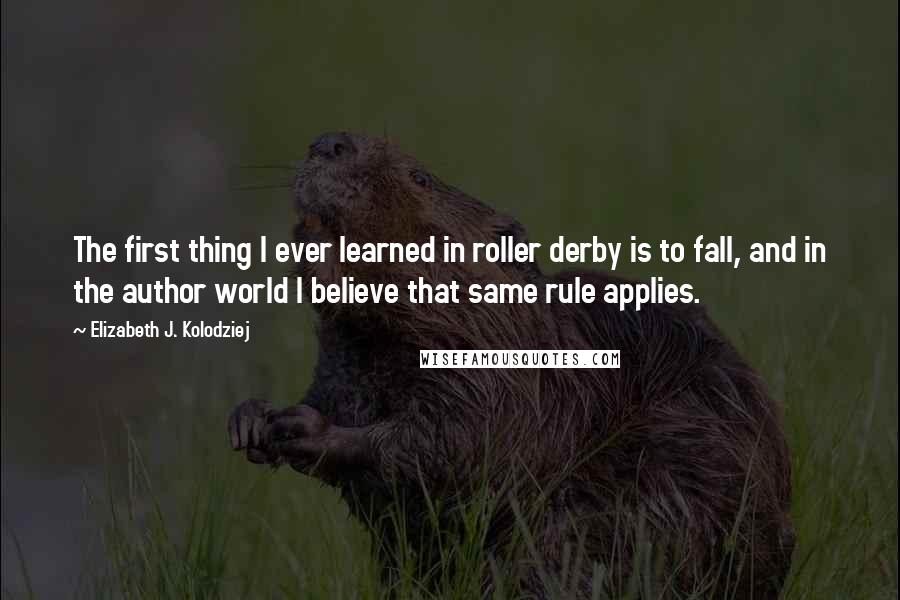 Elizabeth J. Kolodziej Quotes: The first thing I ever learned in roller derby is to fall, and in the author world I believe that same rule applies.