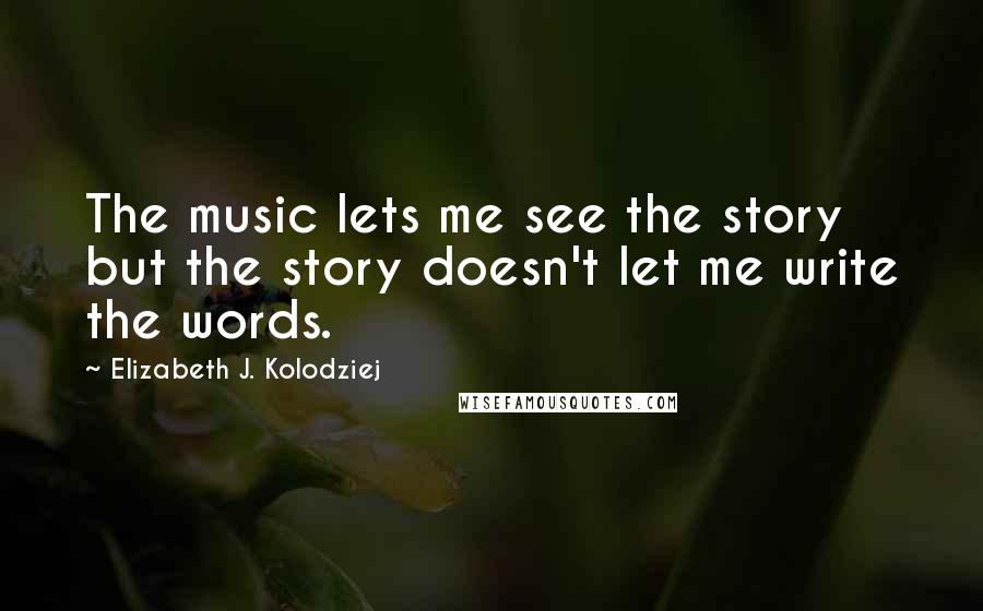 Elizabeth J. Kolodziej Quotes: The music lets me see the story but the story doesn't let me write the words.
