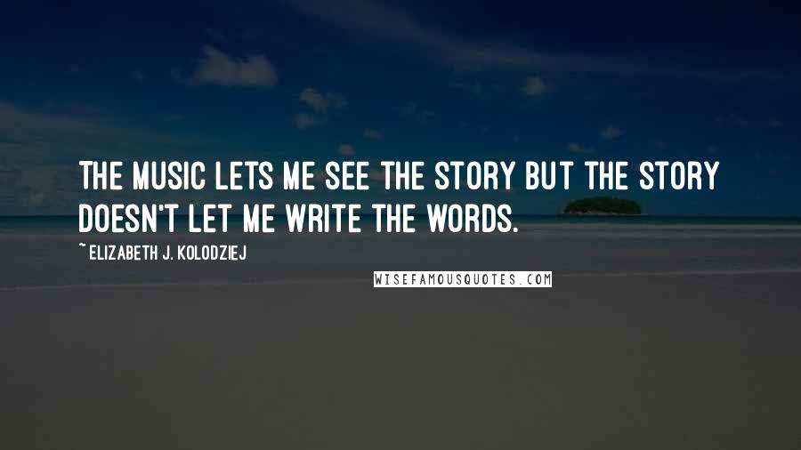 Elizabeth J. Kolodziej Quotes: The music lets me see the story but the story doesn't let me write the words.