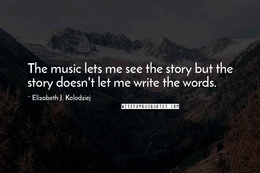 Elizabeth J. Kolodziej Quotes: The music lets me see the story but the story doesn't let me write the words.