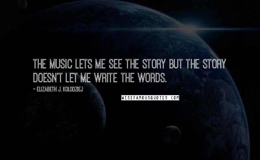 Elizabeth J. Kolodziej Quotes: The music lets me see the story but the story doesn't let me write the words.