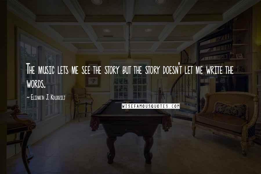 Elizabeth J. Kolodziej Quotes: The music lets me see the story but the story doesn't let me write the words.