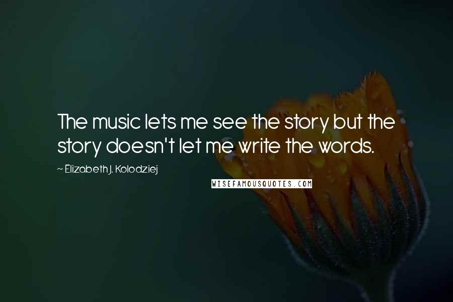 Elizabeth J. Kolodziej Quotes: The music lets me see the story but the story doesn't let me write the words.